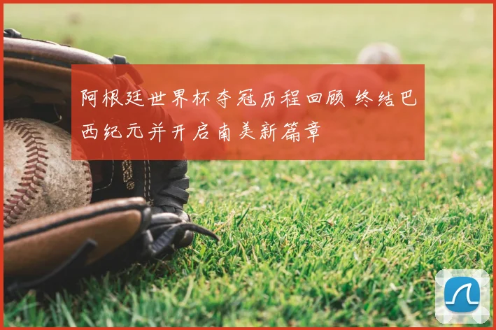 阿根廷世界杯夺冠历程回顾 终结巴西纪元并开启南美新篇章