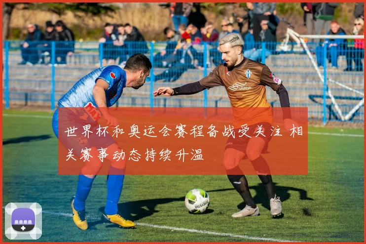 世界杯和奥运会赛程备战受关注 相关赛事动态持续升温