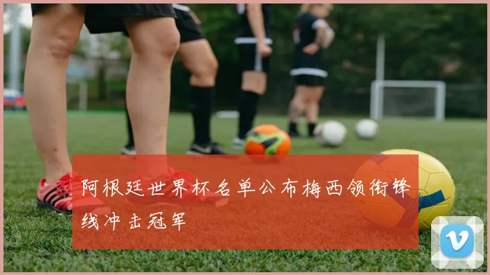 阿根廷世界杯名单公布梅西领衔锋线冲击冠军