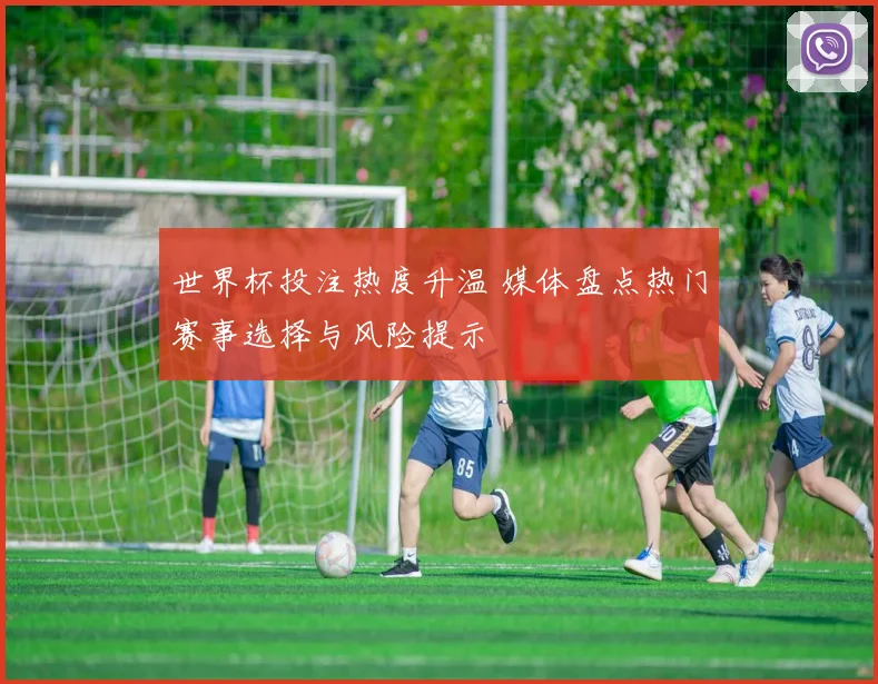 世界杯投注热度升温 媒体盘点热门赛事选择与风险提示