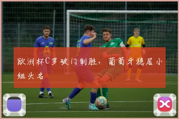 欧洲杯C罗破门制胜,葡萄牙稳居小组头名
