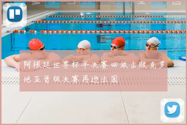 阿根廷世界杯半决赛回放击败克罗地亚晋级决赛再迎法国