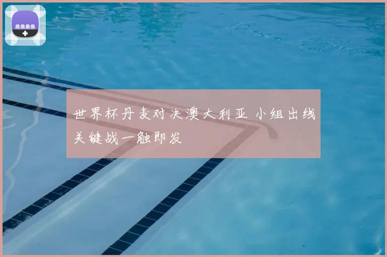 世界杯丹麦对决澳大利亚 小组出线关键战一触即发