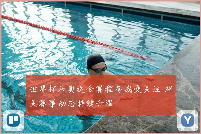 世界杯和奥运会赛程备战受关注 相关赛事动态持续升温