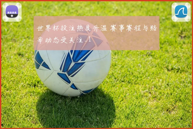 世界杯投注热度升温 赛事赛程与赔率动态受关注_1