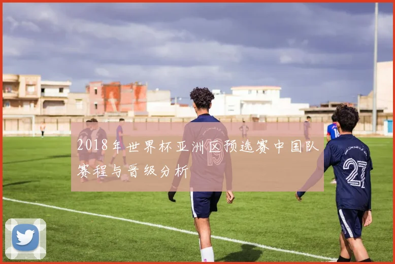 2018年世界杯亚洲区预选赛中国队赛程与晋级分析