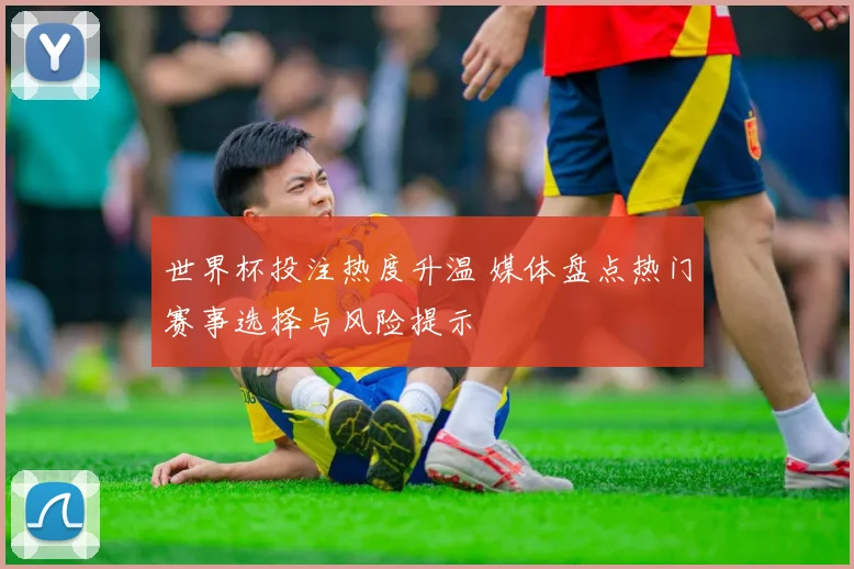 世界杯投注热度升温 媒体盘点热门赛事选择与风险提示