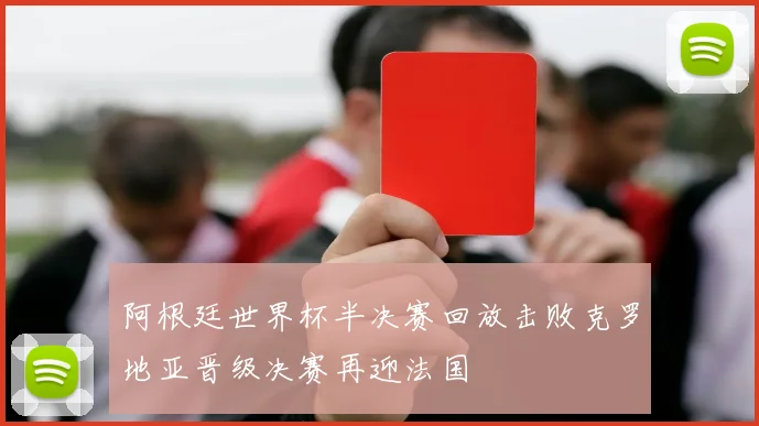 阿根廷世界杯半决赛回放击败克罗地亚晋级决赛再迎法国