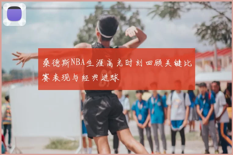 桑德斯NBA生涯高光时刻回顾关键比赛表现与经典进球