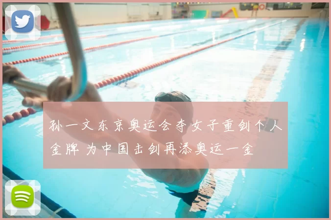 孙一文东京奥运会夺女子重剑个人金牌 为中国击剑再添奥运一金