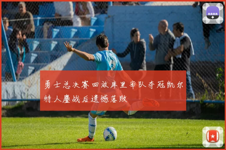 勇士总决赛回放库里率队夺冠凯尔特人鏖战后遗憾落败