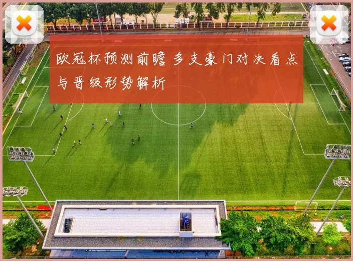 欧冠杯预测前瞻 多支豪门对决看点与晋级形势解析