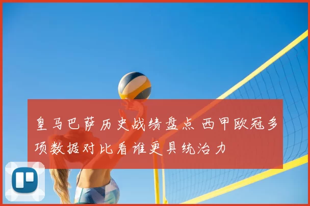 皇马巴萨历史战绩盘点 西甲欧冠多项数据对比看谁更具统治力