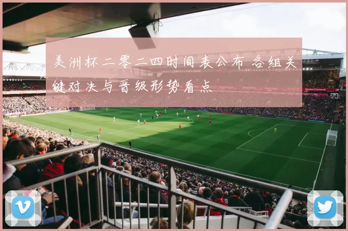 美洲杯二零二四时间表公布 各组关键对决与晋级形势看点