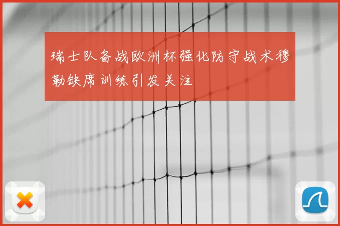 瑞士队备战欧洲杯强化防守战术穆勒缺席训练引发关注