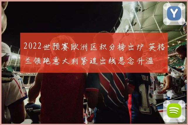 2022世预赛欧洲区积分榜出炉 英格兰领跑意大利紧追出线悬念升温