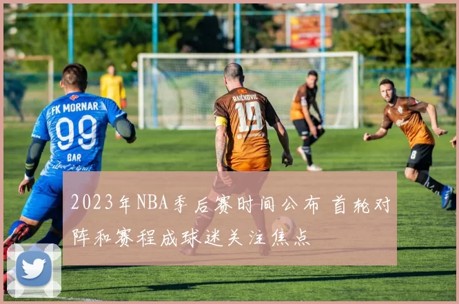 2023年NBA季后赛时间公布 首轮对阵和赛程成球迷关注焦点
