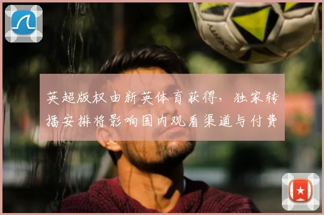 英超版权由新英体育获得，独家转播安排将影响国内观看渠道与付费方式