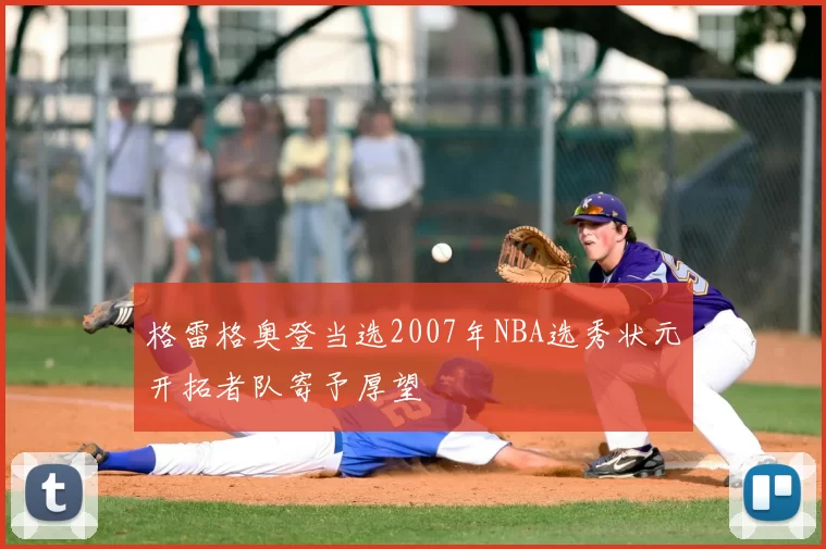 格雷格奥登当选2007年NBA选秀状元开拓者队寄予厚望