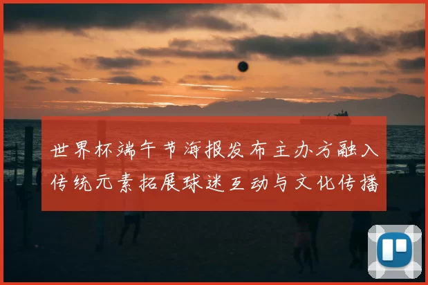 世界杯端午节海报发布主办方融入传统元素拓展球迷互动与文化传播