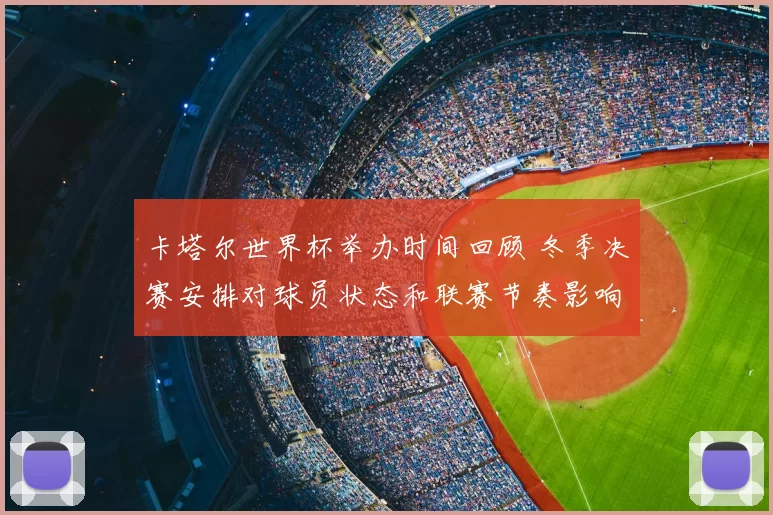 卡塔尔世界杯举办时间回顾 冬季决赛安排对球员状态和联赛节奏影响