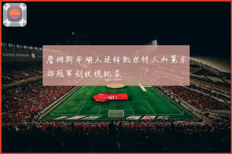 詹姆斯率湖人逆转凯尔特人加冕东部冠军创收视纪录