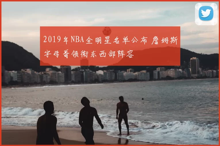2019年NBA全明星名单公布 詹姆斯字母哥领衔东西部阵容
