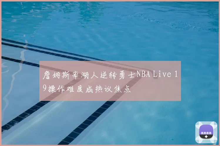 詹姆斯率湖人逆转勇士NBA Live 19操作难度成热议焦点