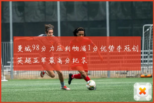 曼城98分力压利物浦1分优势夺冠创英超亚军最高分纪录
