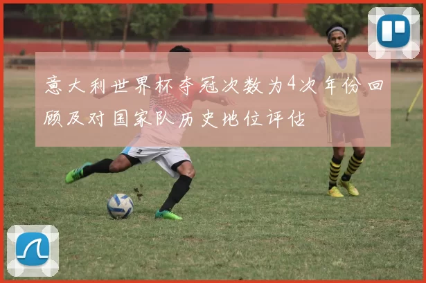 意大利世界杯夺冠次数为4次年份回顾及对国家队历史地位评估