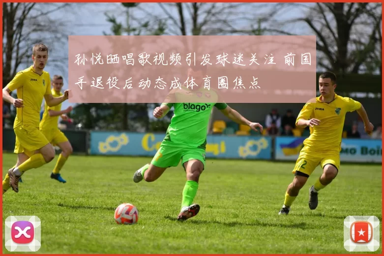 孙悦晒唱歌视频引发球迷关注 前国手退役后动态成体育圈焦点