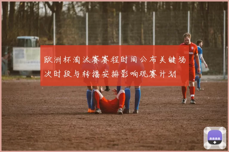 欧洲杯淘汰赛赛程时间公布关键场次时段与转播安排影响观赛计划