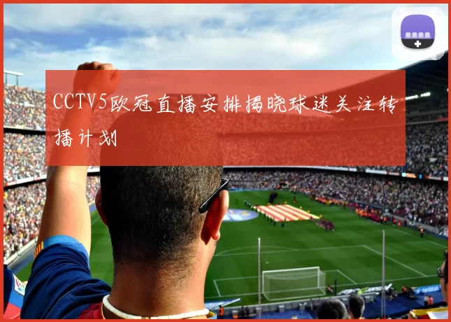 CCTV5欧冠直播安排揭晓球迷关注转播计划