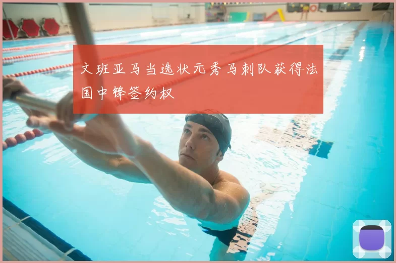 文班亚马当选状元秀马刺队获得法国中锋签约权