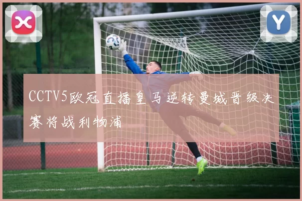 CCTV5欧冠直播皇马逆转曼城晋级决赛将战利物浦