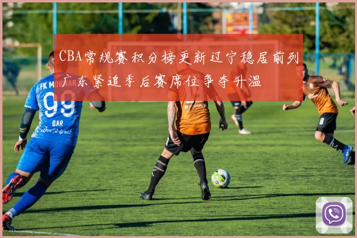 CBA常规赛积分榜更新辽宁稳居前列广东紧追季后赛席位争夺升温