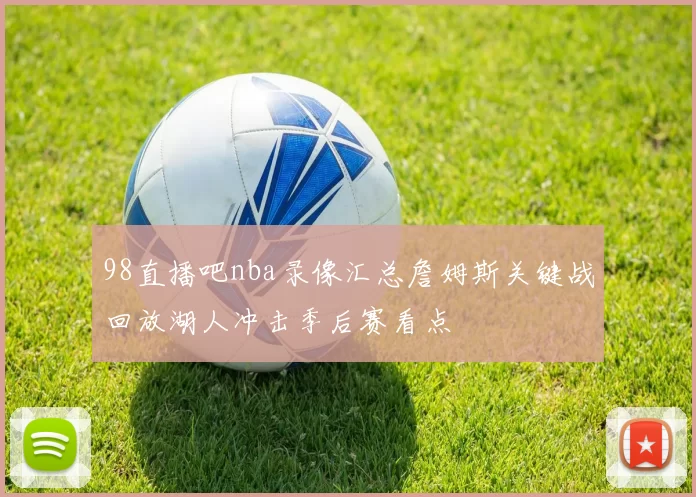 98直播吧nba录像汇总詹姆斯关键战回放湖人冲击季后赛看点