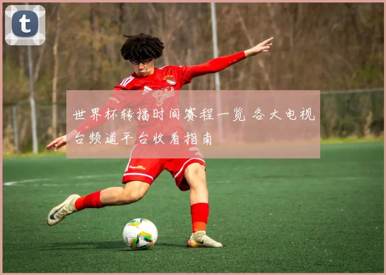 世界杯转播时间赛程一览 各大电视台频道平台收看指南