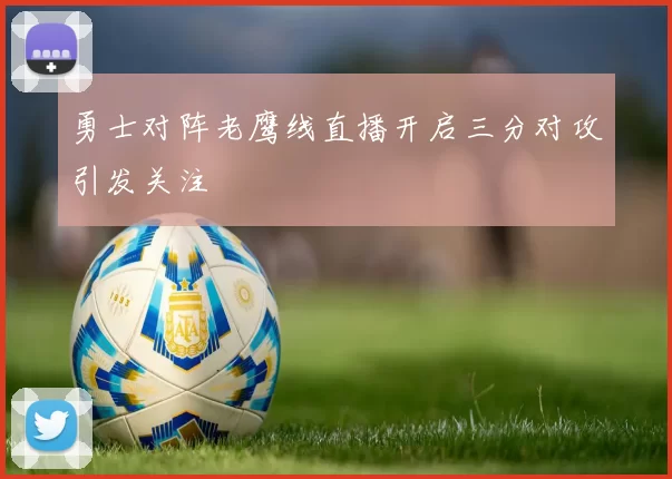 勇士对阵老鹰线直播开启三分对攻引发关注