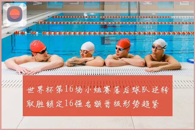 世界杯第16场小组赛落后球队逆转取胜锁定16强名额晋级形势趋紧