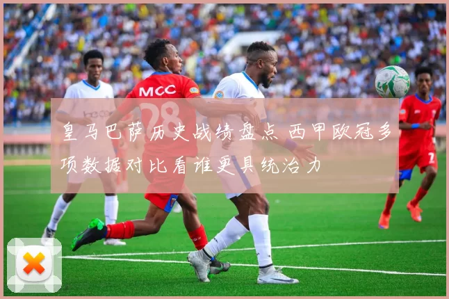 皇马巴萨历史战绩盘点 西甲欧冠多项数据对比看谁更具统治力