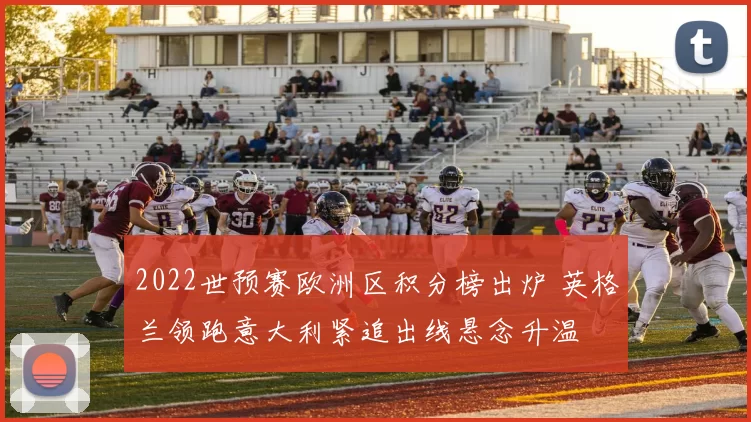 2022世预赛欧洲区积分榜出炉 英格兰领跑意大利紧追出线悬念升温