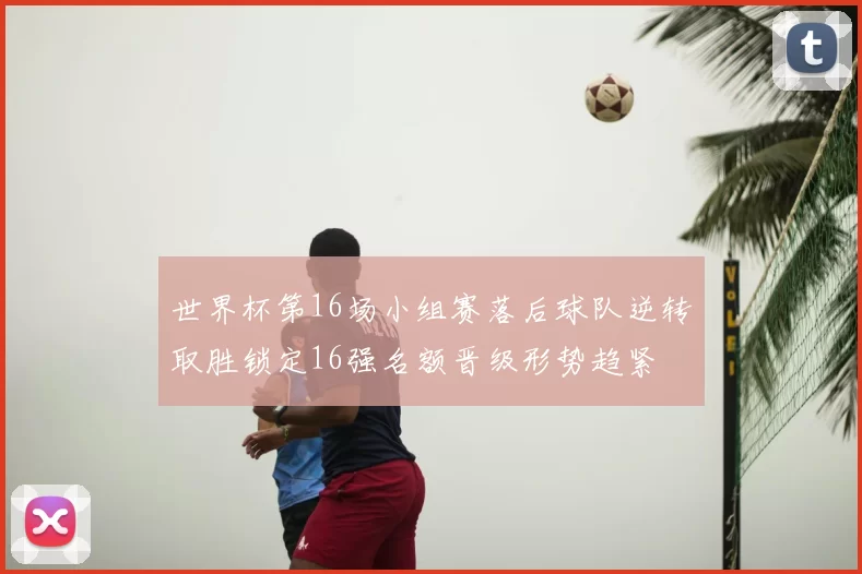 世界杯第16场小组赛落后球队逆转取胜锁定16强名额晋级形势趋紧