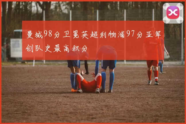曼城98分卫冕英超利物浦97分亚军创队史最高积分