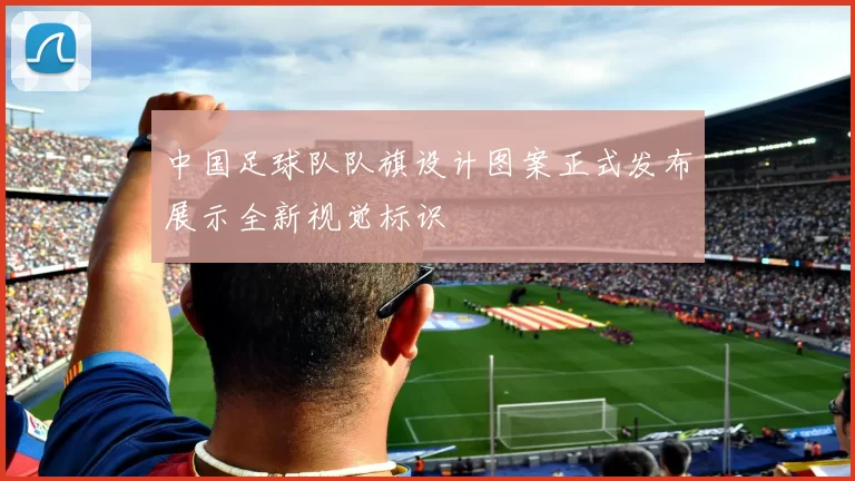 中国足球队队旗设计图案正式发布展示全新视觉标识