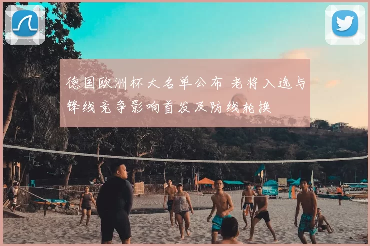 德国欧洲杯大名单公布 老将入选与锋线竞争影响首发及防线轮换