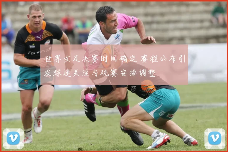 世界女足决赛时间确定 赛程公布引发球迷关注与观赛安排调整