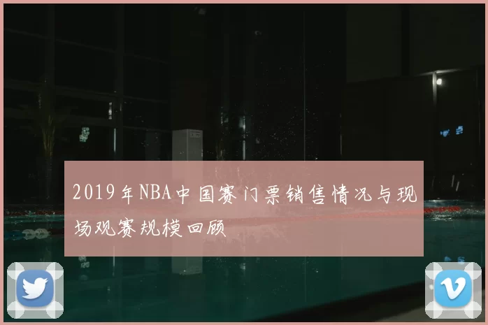 2019年NBA中国赛门票销售情况与现场观赛规模回顾