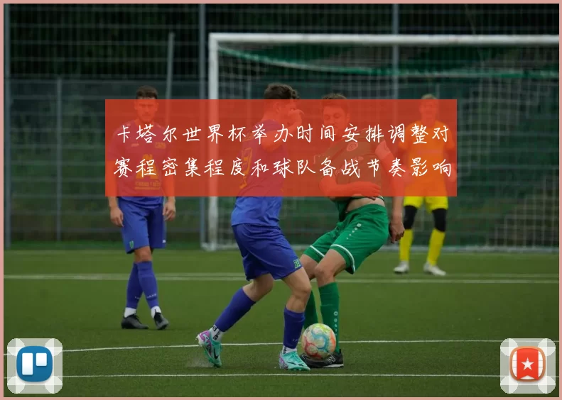 卡塔尔世界杯举办时间安排调整对赛程密集程度和球队备战节奏影响