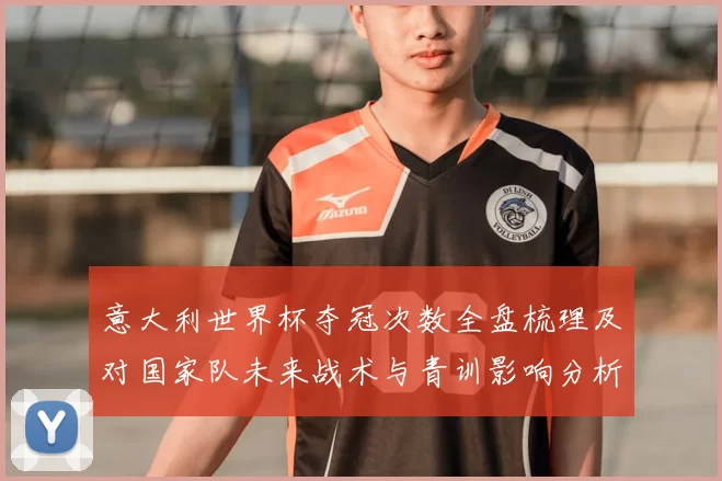 意大利世界杯夺冠次数全盘梳理及对国家队未来战术与青训影响分析